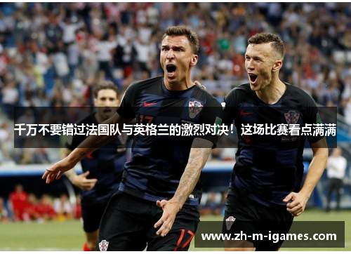 千万不要错过法国队与英格兰的激烈对决！这场比赛看点满满