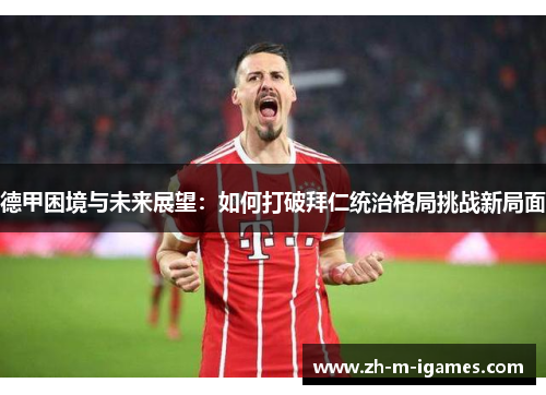 德甲困境与未来展望:如何打破拜仁统治格局挑战新局面 德甲困境与未来展望:如何打破拜仁统治格局挑战新局面