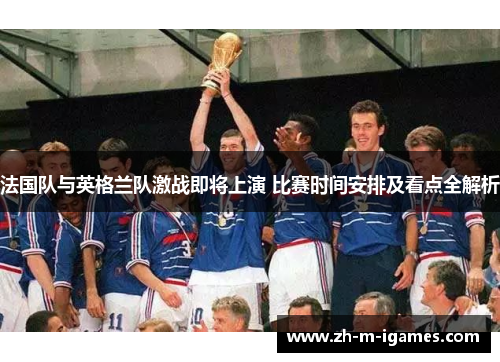 法国队与英格兰队激战即将上演 比赛时间安排及看点全解析 法国队与英格兰队激战即将上演 比赛时间安排及看点全解析