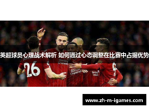 英超球员心理战术解析 如何通过心态调整在比赛中占据优势 英超球员心理战术解析 如何通过心态调整在比赛中占据优势