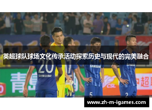 英超球队球场文化传承活动探索历史与现代的完美融合 英超球队球场文化传承活动探索历史与现代的完美融合