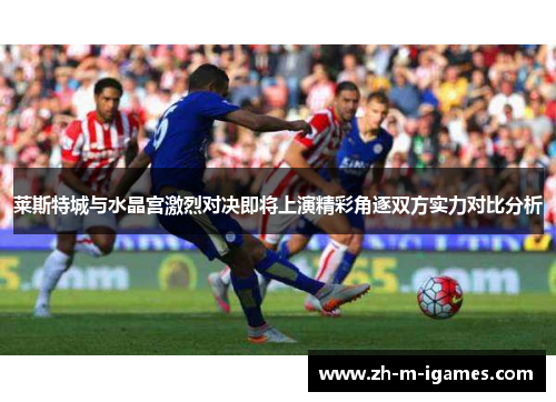莱斯特城与水晶宫激烈对决即将上演精彩角逐双方实力对比分析 莱斯特城与水晶宫激烈对决即将上演精彩角逐双方实力对比分析