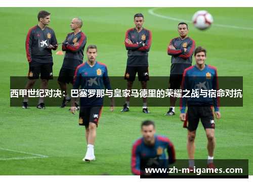 西甲世纪对决:巴塞罗那与皇家马德里的荣耀之战与宿命对抗 西甲世纪对决:巴塞罗那与皇家马德里的荣耀之战与宿命对抗