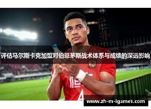 评估马尔斯卡克加盟对伯恩茅斯战术体系与成绩的深远影响 评估马尔斯卡克加盟对伯恩茅斯战术体系与成绩的深远影响