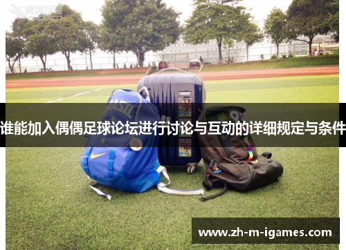 谁能加入偶偶足球论坛进行讨论与互动的详细规定与条件 谁能加入偶偶足球论坛进行讨论与互动的详细规定与条件