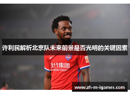 许利民解析北京队未来前景是否光明的关键因素 许利民解析北京队未来前景是否光明的关键因素