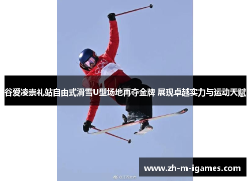 谷爱凌崇礼站自由式滑雪U型场地再夺金牌 展现卓越实力与运动天赋