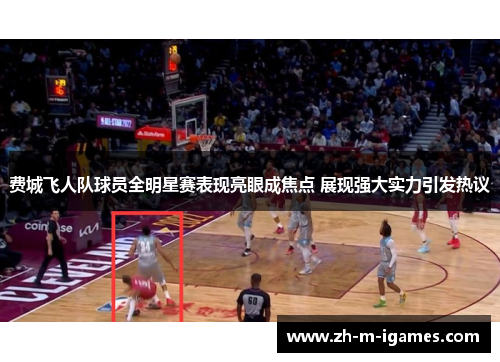费城飞人队球员全明星赛表现亮眼成焦点 展现强大实力引发热议