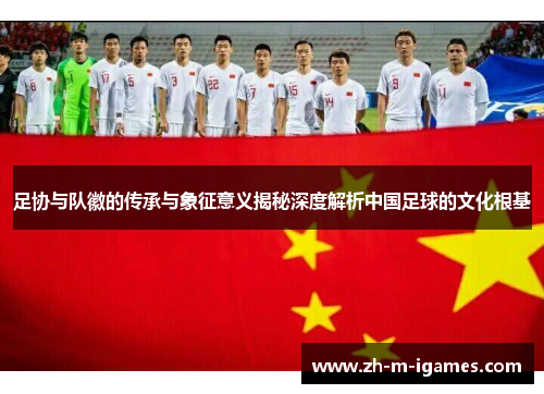 足协与队徽的传承与象征意义揭秘深度解析中国足球的文化根基 足协与队徽的传承与象征意义揭秘深度解析中国足球的文化根基