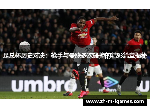 足总杯历史对决:枪手与曼联多次碰撞的精彩篇章揭秘 足总杯历史对决:枪手与曼联多次碰撞的精彩篇章揭秘