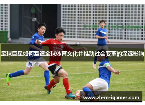 足球巨星如何塑造全球体育文化并推动社会变革的深远影响 足球巨星如何塑造全球体育文化并推动社会变革的深远影响