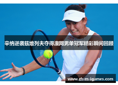 辛纳逆袭兹维列夫夺得澳网男单冠军精彩瞬间回顾 辛纳逆袭兹维列夫夺得澳网男单冠军精彩瞬间回顾