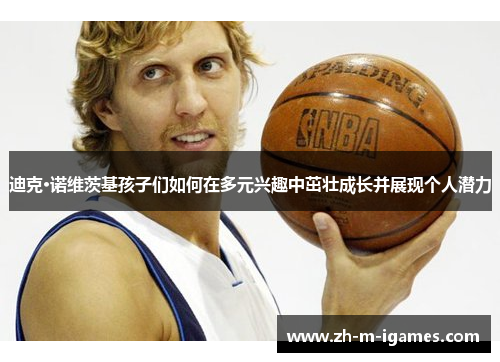 迪克·诺维茨基孩子们如何在多元兴趣中茁壮成长并展现个人潜力 迪克·诺维茨基孩子们如何在多元兴趣中茁壮成长并展现个人潜力