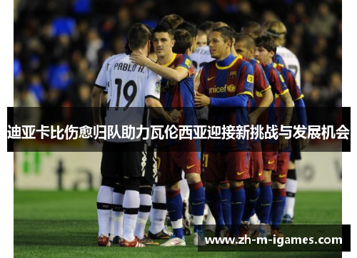迪亚卡比伤愈归队助力瓦伦西亚迎接新挑战与发展机会