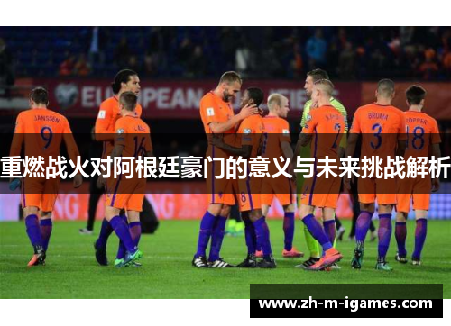 重燃战火对阿根廷豪门的意义与未来挑战解析 重燃战火对阿根廷豪门的意义与未来挑战解析