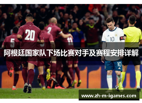 阿根廷国家队下场比赛对手及赛程安排详解 阿根廷国家队下场比赛对手及赛程安排详解