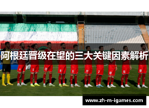 阿根廷晋级在望的三大关键因素解析 阿根廷晋级在望的三大关键因素解析