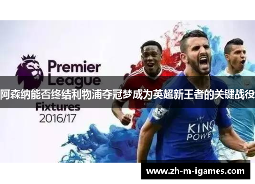 阿森纳能否终结利物浦夺冠梦成为英超新王者的关键战役 阿森纳能否终结利物浦夺冠梦成为英超新王者的关键战役