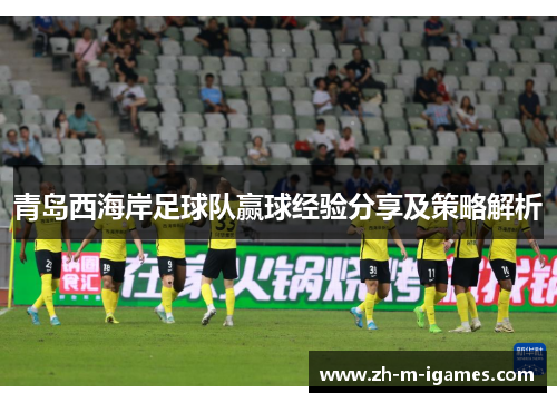 青岛西海岸足球队赢球经验分享及策略解析 青岛西海岸足球队赢球经验分享及策略解析