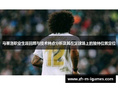 马塞洛职业生涯回顾与技术特点分析及其在足球场上的独特位置定位