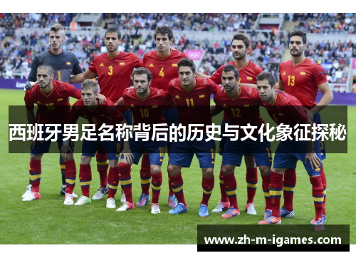 西班牙男足名称背后的历史与文化象征探秘