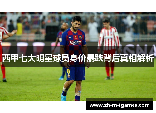 西甲七大明星球员身价暴跌背后真相解析