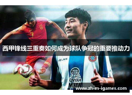 西甲锋线三重奏如何成为球队争冠的重要推动力