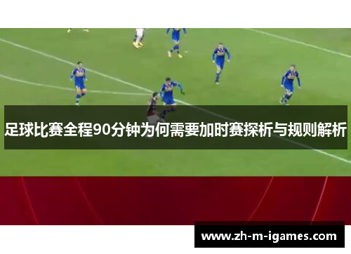 足球比赛全程90分钟为何需要加时赛探析与规则解析 足球比赛全程90分钟为何需要加时赛探析与规则解析