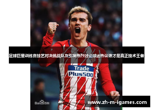足球巨星训练赛技艺对决挑战队友引发热烈讨论球迷热议谁才是真正技术王者 足球巨星训练赛技艺对决挑战队友引发热烈讨论球迷热议谁才是真正技术王者