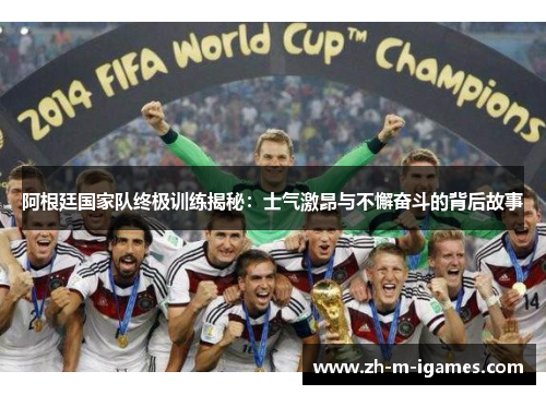 阿根廷国家队终极训练揭秘：士气激昂与不懈奋斗的背后故事