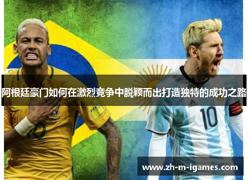 阿根廷豪门如何在激烈竞争中脱颖而出打造独特的成功之路