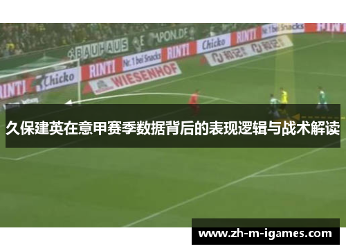 久保建英在意甲赛季数据背后的表现逻辑与战术解读