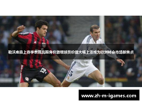 勒沃库森上赛季表现亮眼身价激增球员价值大幅上涨成为欧洲转会市场新焦点