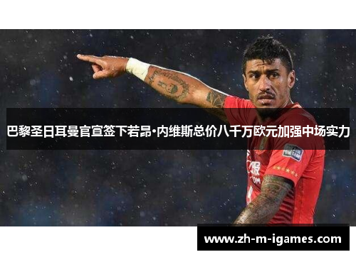 巴黎圣日耳曼官宣签下若昂·内维斯总价八千万欧元加强中场实力