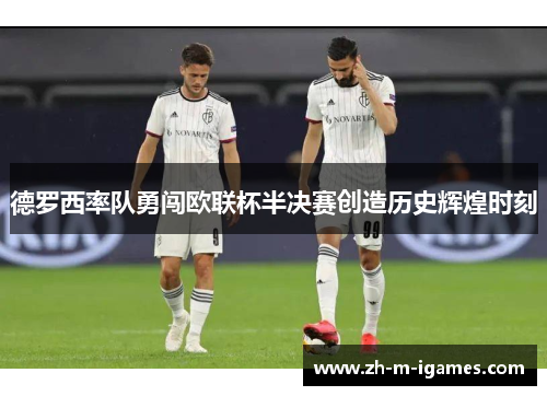 德罗西率队勇闯欧联杯半决赛创造历史辉煌时刻 德罗西率队勇闯欧联杯半决赛创造历史辉煌时刻