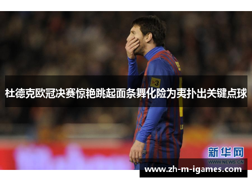 杜德克欧冠决赛惊艳跳起面条舞化险为夷扑出关键点球