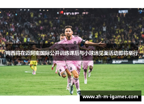 梅西将在迈阿密国际公开训练课后与小球迷见面活动即将举行