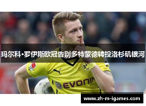 玛尔科·罗伊斯欧冠告别多特蒙德转投洛杉矶银河