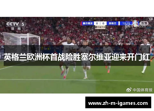 英格兰欧洲杯首战险胜塞尔维亚迎来开门红