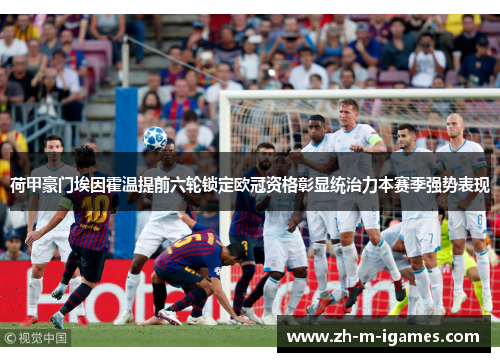 荷甲豪门埃因霍温提前六轮锁定欧冠资格彰显统治力本赛季强势表现 荷甲豪门埃因霍温提前六轮锁定欧冠资格彰显统治力本赛季强势表现