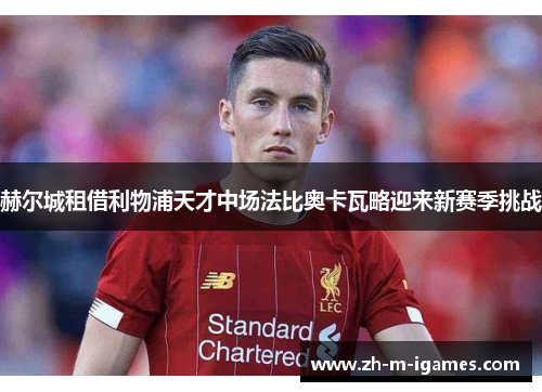 赫尔城租借利物浦天才中场法比奥卡瓦略迎来新赛季挑战 赫尔城租借利物浦天才中场法比奥卡瓦略迎来新赛季挑战