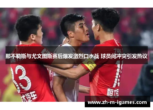 那不勒斯与尤文图斯赛后爆发激烈口水战 球员间冲突引发热议