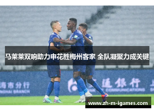 马莱莱双响助力申花胜梅州客家 全队凝聚力成关键