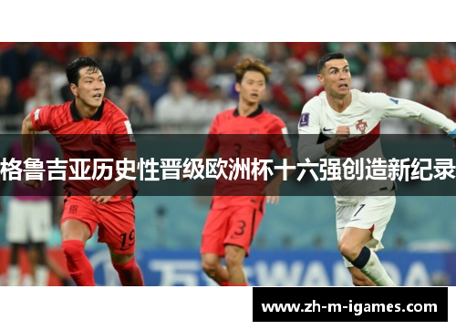 格鲁吉亚历史性晋级欧洲杯十六强创造新纪录 格鲁吉亚历史性晋级欧洲杯十六强创造新纪录