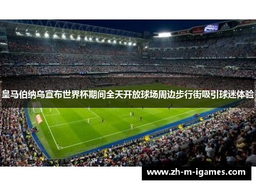 皇马伯纳乌宣布世界杯期间全天开放球场周边步行街吸引球迷体验