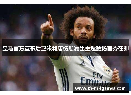 皇马官方宣布后卫米利唐伤愈复出重返赛场首秀在即