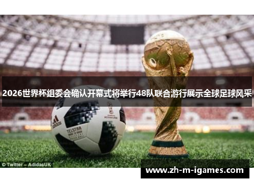 2026世界杯组委会确认开幕式将举行48队联合游行展示全球足球风采