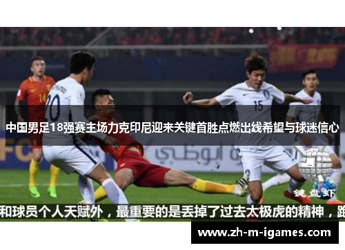 中国男足18强赛主场力克印尼迎来关键首胜点燃出线希望与球迷信心