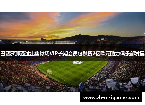 巴塞罗那通过出售球场VIP长期会员包融资2亿欧元助力俱乐部发展 巴塞罗那通过出售球场VIP长期会员包融资2亿欧元助力俱乐部发展