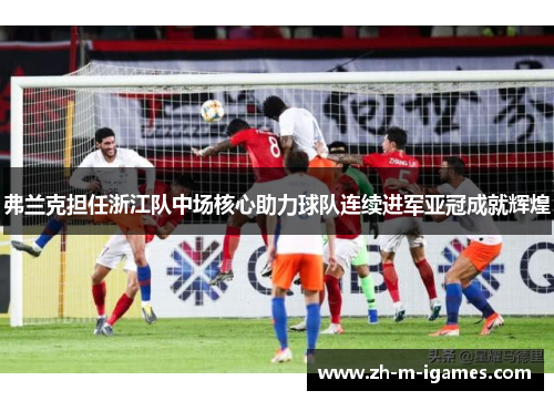 弗兰克担任浙江队中场核心助力球队连续进军亚冠成就辉煌